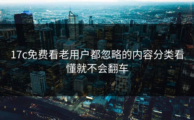 17c免费看老用户都忽略的内容分类看懂就不会翻车