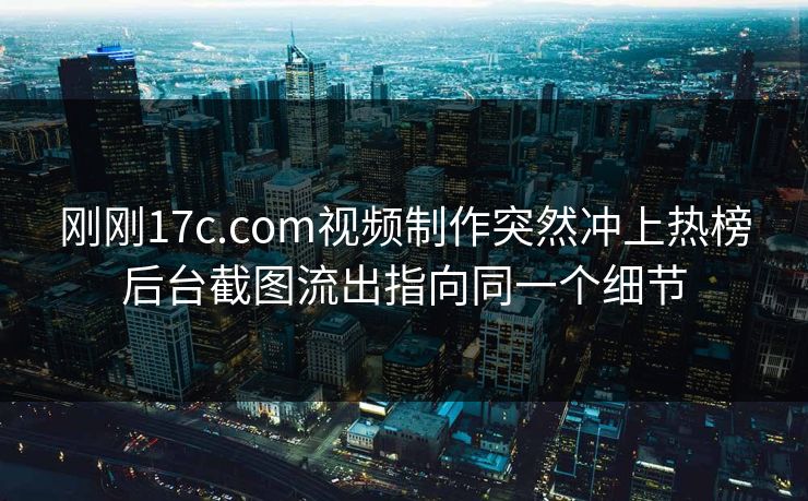 刚刚17c.com视频制作突然冲上热榜后台截图流出指向同一个细节