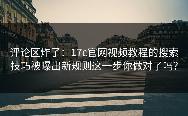 评论区炸了：17c官网视频教程的搜索技巧被曝出新规则这一步你做对了吗？