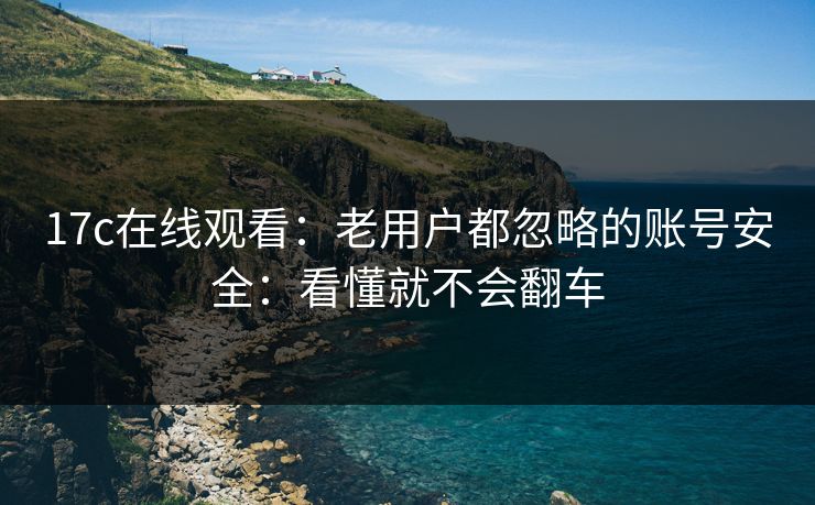 17c在线观看：老用户都忽略的账号安全：看懂就不会翻车