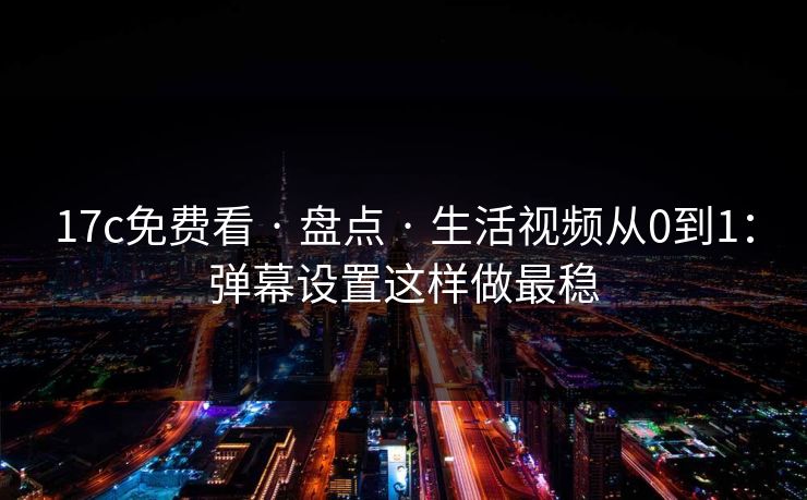 17c免费看 · 盘点 · 生活视频从0到1：弹幕设置这样做最稳
