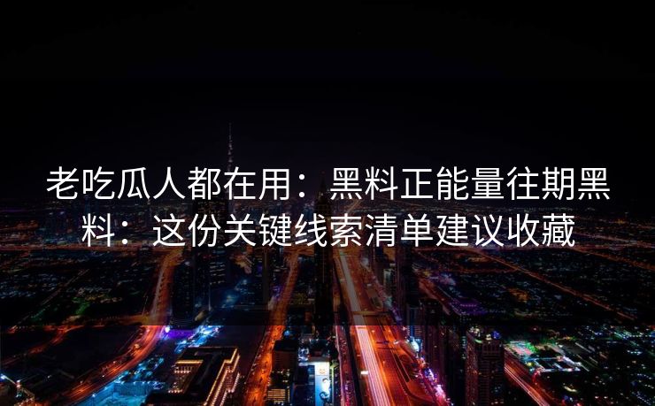 老吃瓜人都在用：黑料正能量往期黑料：这份关键线索清单建议收藏