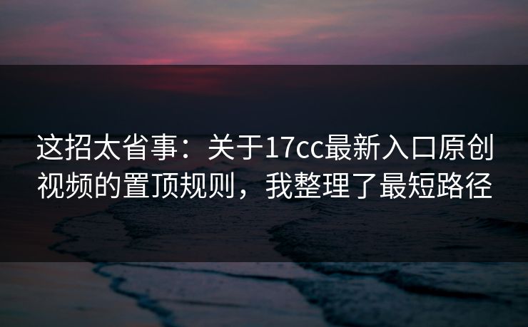 这招太省事：关于17cc最新入口原创视频的置顶规则，我整理了最短路径