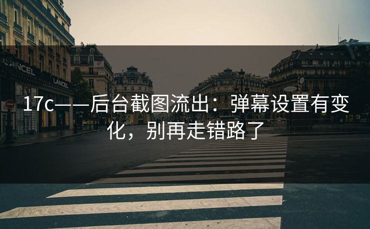 17c——后台截图流出：弹幕设置有变化，别再走错路了
