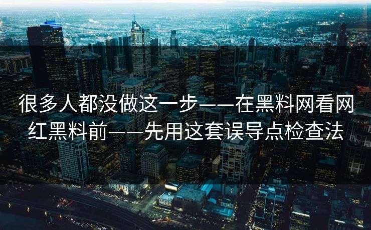 很多人都没做这一步——在黑料网看网红黑料前——先用这套误导点检查法