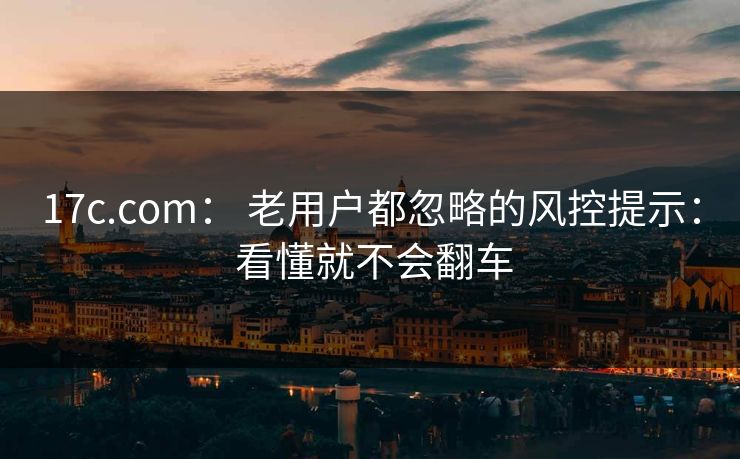 17c.com： 老用户都忽略的风控提示： 看懂就不会翻车