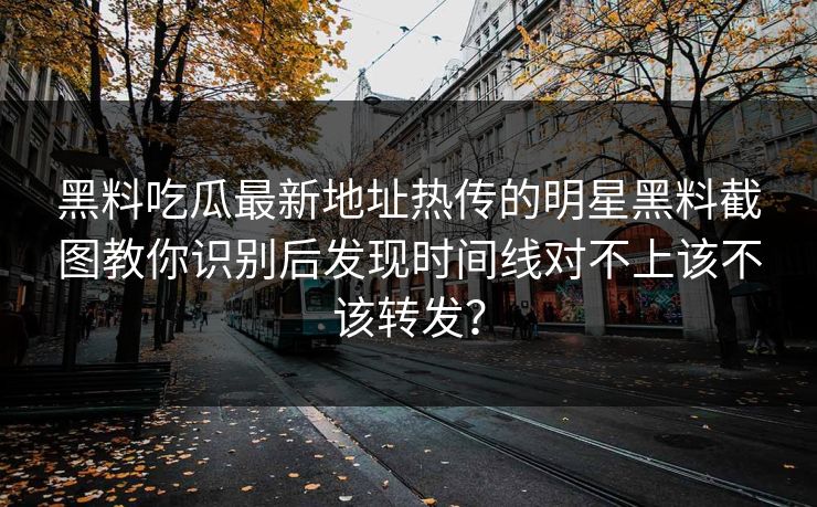 黑料吃瓜最新地址热传的明星黑料截图教你识别后发现时间线对不上该不该转发？