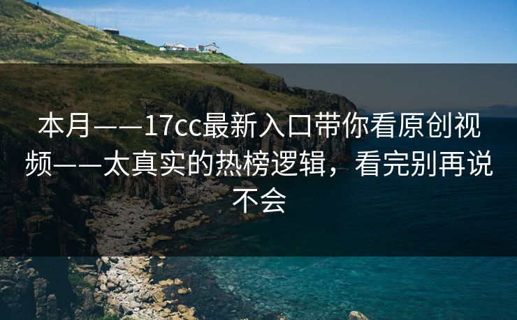 本月——17cc最新入口带你看原创视频——太真实的热榜逻辑，看完别再说不会
