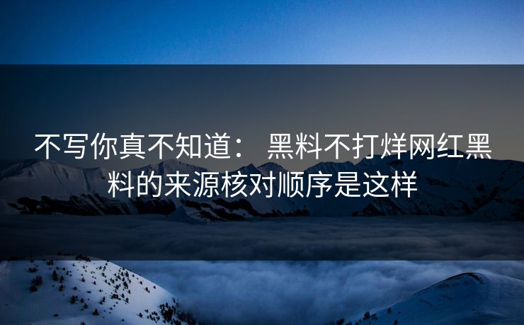 不写你真不知道： 黑料不打烊网红黑料的来源核对顺序是这样