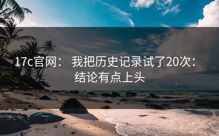 17c官网： 我把历史记录试了20次： 结论有点上头
