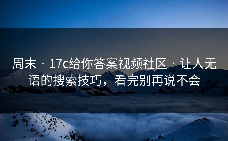 周末 · 17c给你答案视频社区 · 让人无语的搜索技巧，看完别再说不会