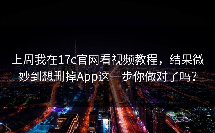 上周我在17c官网看视频教程，结果微妙到想删掉App这一步你做对了吗？