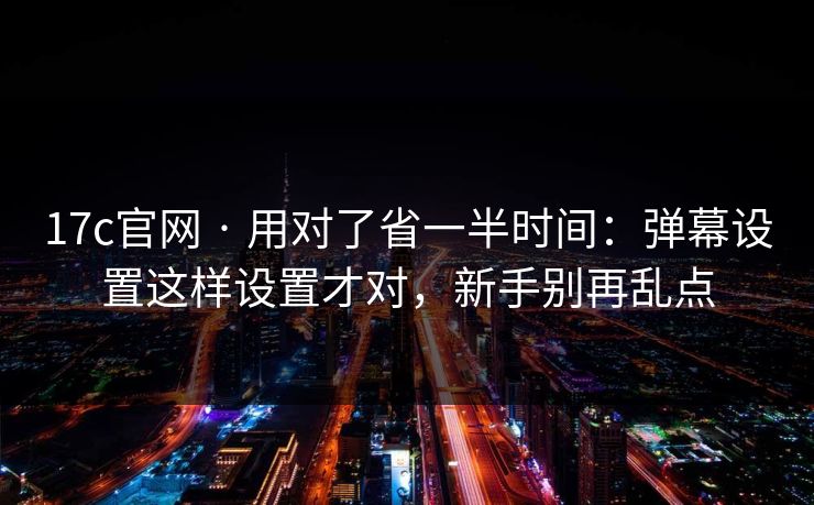17c官网 · 用对了省一半时间：弹幕设置这样设置才对，新手别再乱点