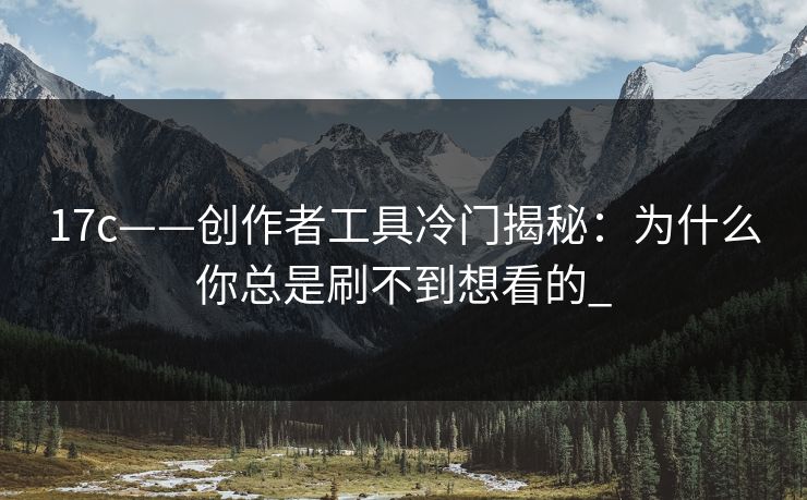 17c——创作者工具冷门揭秘：为什么你总是刷不到想看的_