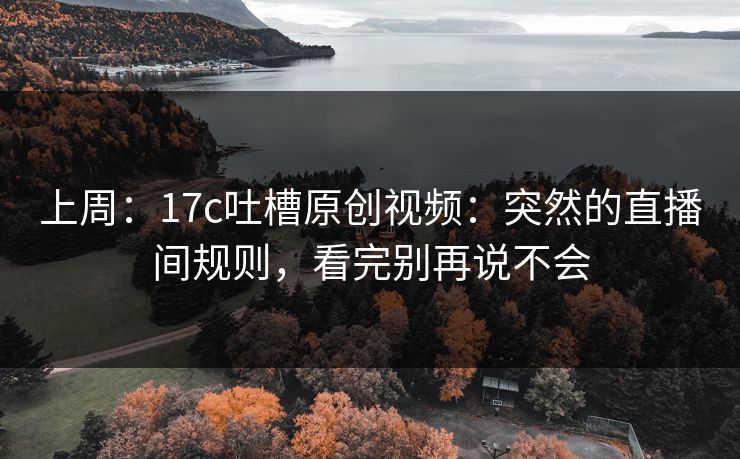上周：17c吐槽原创视频：突然的直播间规则，看完别再说不会