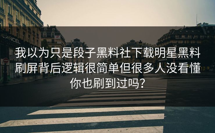 我以为只是段子黑料社下载明星黑料刷屏背后逻辑很简单但很多人没看懂你也刷到过吗？