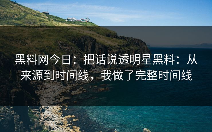 黑料网今日：把话说透明星黑料：从来源到时间线，我做了完整时间线