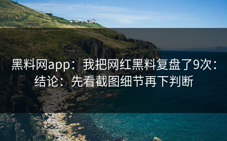 黑料网app：我把网红黑料复盘了9次：结论：先看截图细节再下判断