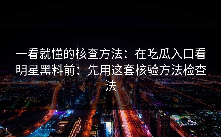 一看就懂的核查方法：在吃瓜入口看明星黑料前：先用这套核验方法检查法
