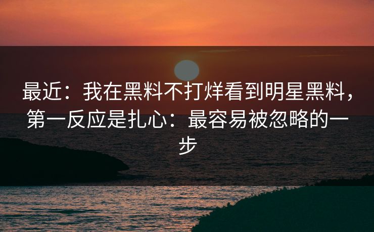 最近：我在黑料不打烊看到明星黑料，第一反应是扎心：最容易被忽略的一步