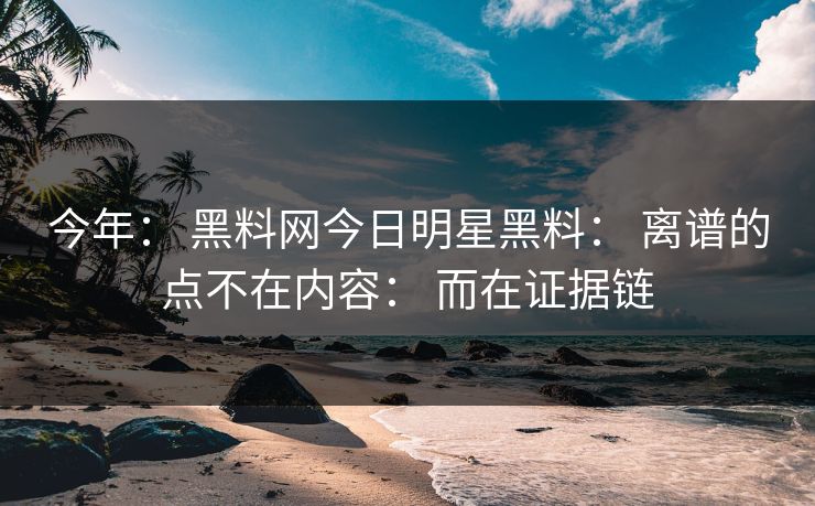 今年： 黑料网今日明星黑料： 离谱的点不在内容： 而在证据链