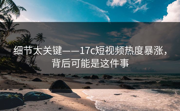 细节太关键——17c短视频热度暴涨，背后可能是这件事