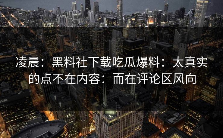 凌晨：黑料社下载吃瓜爆料：太真实的点不在内容：而在评论区风向