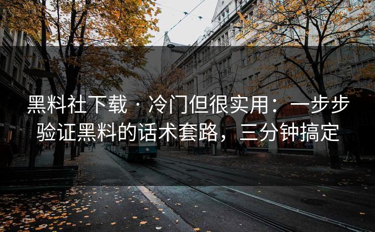 黑料社下载 · 冷门但很实用：一步步验证黑料的话术套路，三分钟搞定