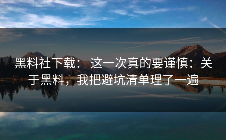 黑料社下载： 这一次真的要谨慎：关于黑料，我把避坑清单理了一遍
