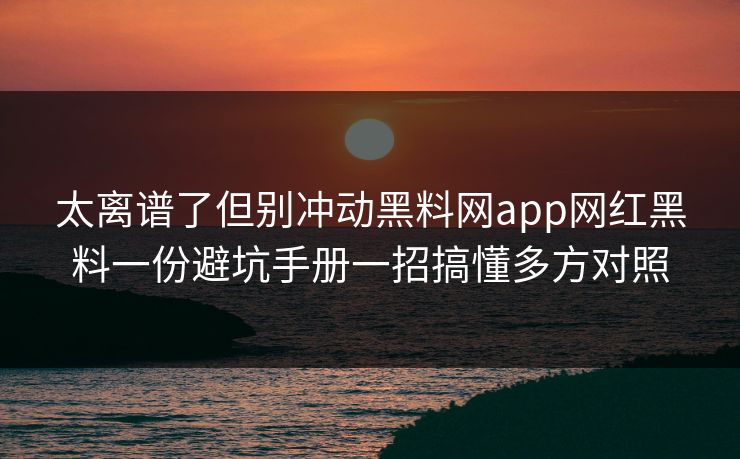 太离谱了但别冲动黑料网app网红黑料一份避坑手册一招搞懂多方对照