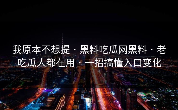 我原本不想提 · 黑料吃瓜网黑料 · 老吃瓜人都在用 · 一招搞懂入口变化