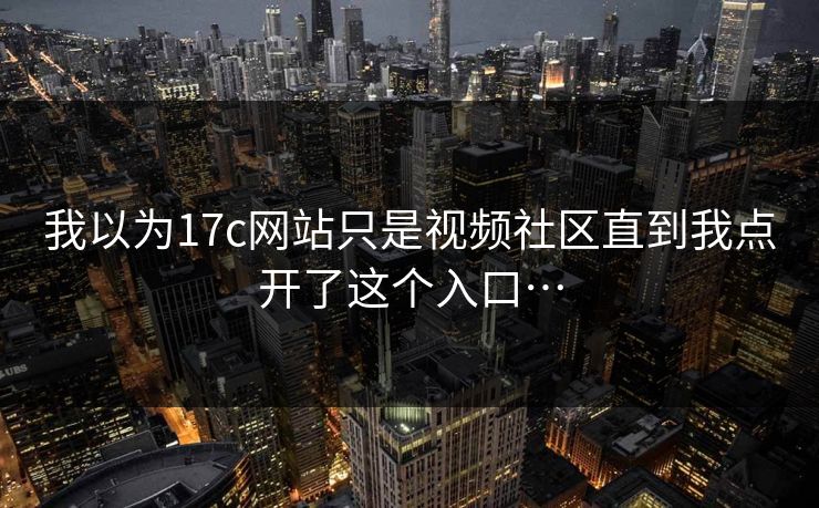 我以为17c网站只是视频社区直到我点开了这个入口…