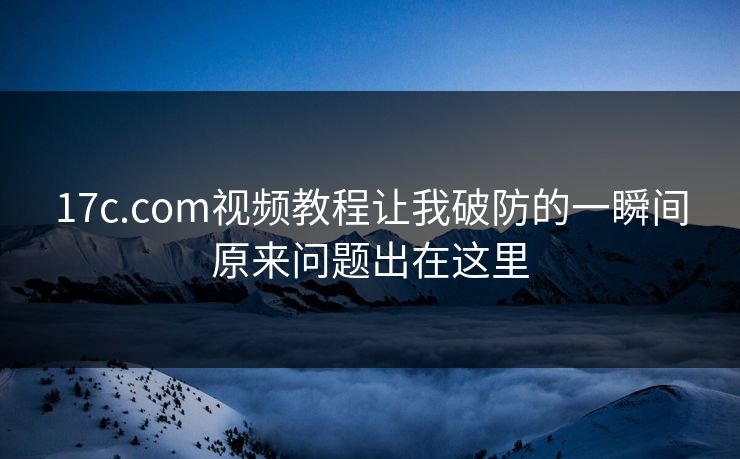 17c.com视频教程让我破防的一瞬间原来问题出在这里