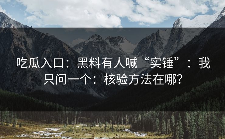吃瓜入口：黑料有人喊“实锤”：我只问一个：核验方法在哪？