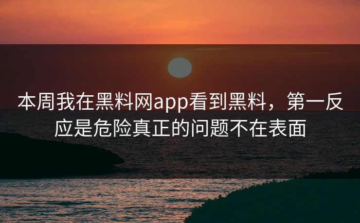 本周我在黑料网app看到黑料，第一反应是危险真正的问题不在表面