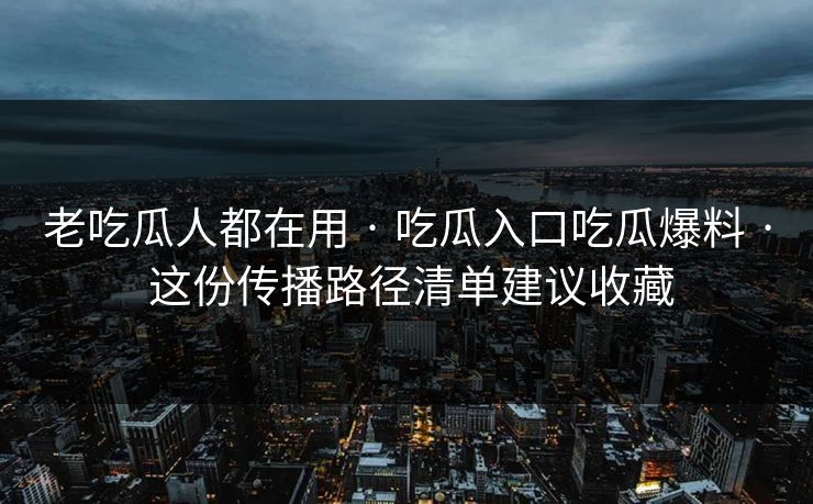 老吃瓜人都在用 · 吃瓜入口吃瓜爆料 · 这份传播路径清单建议收藏