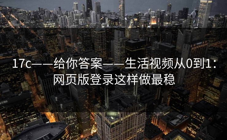 17c——给你答案——生活视频从0到1：网页版登录这样做最稳
