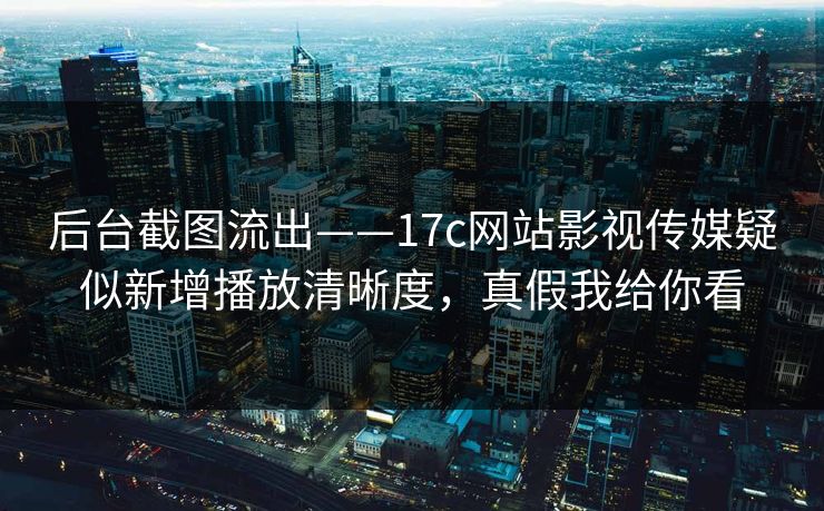 后台截图流出——17c网站影视传媒疑似新增播放清晰度，真假我给你看