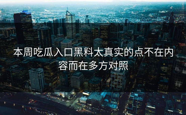本周吃瓜入口黑料太真实的点不在内容而在多方对照