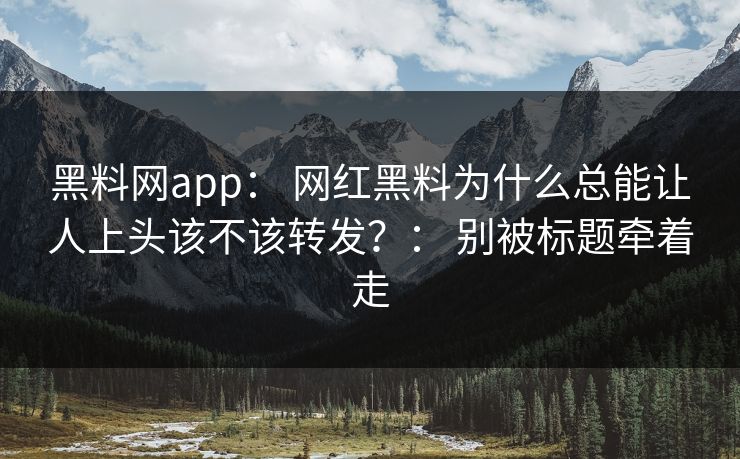 黑料网app： 网红黑料为什么总能让人上头该不该转发？： 别被标题牵着走