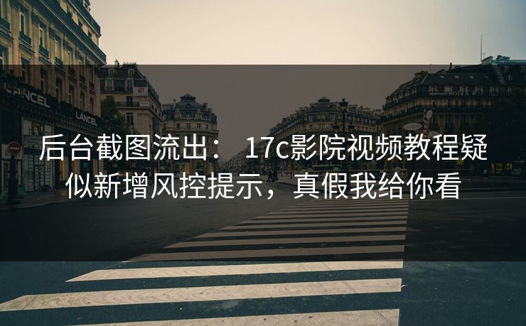 后台截图流出： 17c影院视频教程疑似新增风控提示，真假我给你看