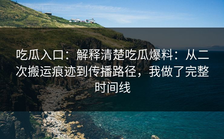 吃瓜入口：解释清楚吃瓜爆料：从二次搬运痕迹到传播路径，我做了完整时间线