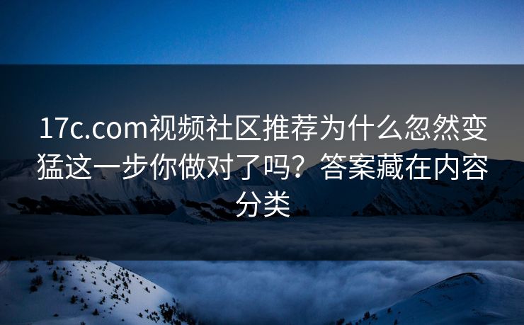 17c.com视频社区推荐为什么忽然变猛这一步你做对了吗？答案藏在内容分类