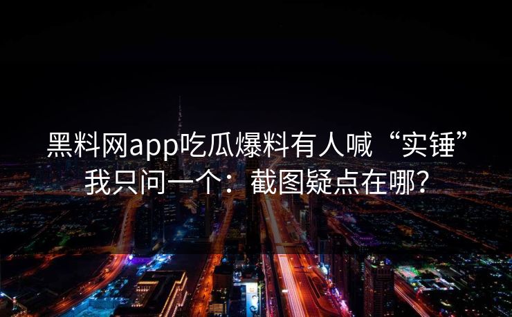 黑料网app吃瓜爆料有人喊“实锤”我只问一个：截图疑点在哪？