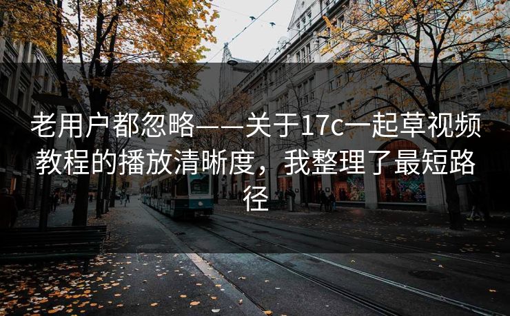 老用户都忽略——关于17c一起草视频教程的播放清晰度，我整理了最短路径