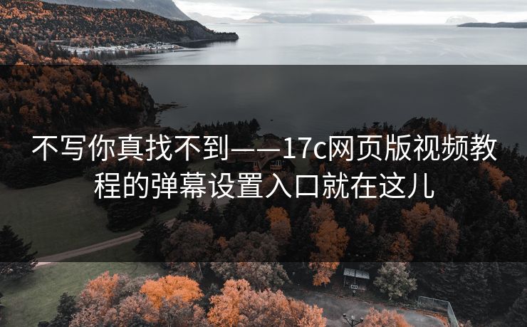 不写你真找不到——17c网页版视频教程的弹幕设置入口就在这儿