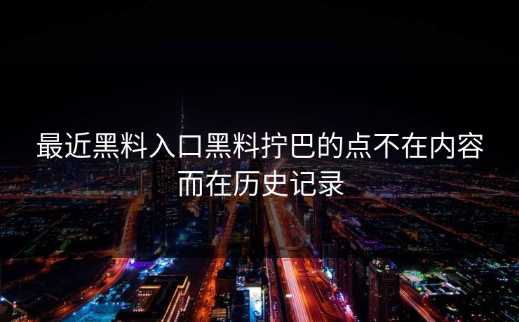 最近黑料入口黑料拧巴的点不在内容而在历史记录