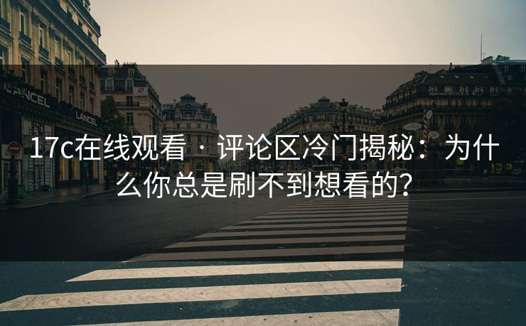 17c在线观看 · 评论区冷门揭秘：为什么你总是刷不到想看的？
