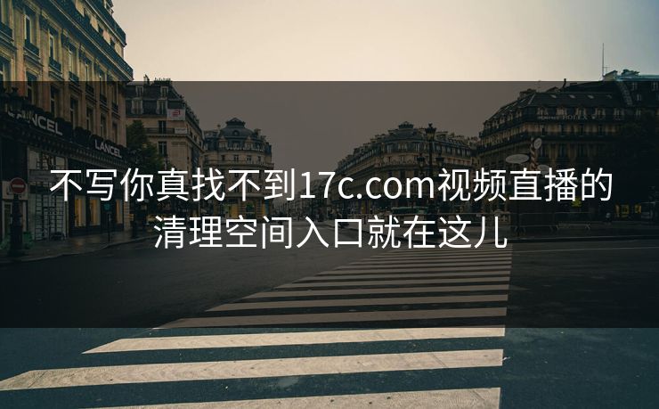 不写你真找不到17c.com视频直播的清理空间入口就在这儿