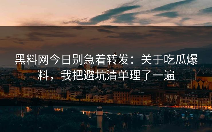 黑料网今日别急着转发：关于吃瓜爆料，我把避坑清单理了一遍